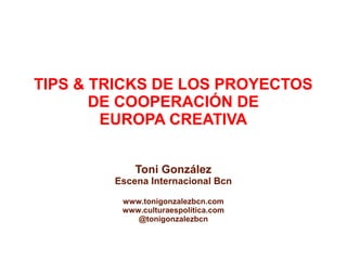 TIPS & TRICKS DE LOS PROYECTOS
DE COOPERACIÓN DE
EUROPA CREATIVA
Toni González
Escena Internacional Bcn
www.tonigonzalezbcn.com
www.culturaespolitica.com
@tonigonzalezbcn
 