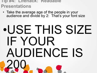 Tip #4: Lifehack: Readable
Presentations
• Take the average age of the people in your
audience and divide by 2: That’s your font size
•USE THIS SIZE
IF YOUR
AUDIENCE IS
200
 