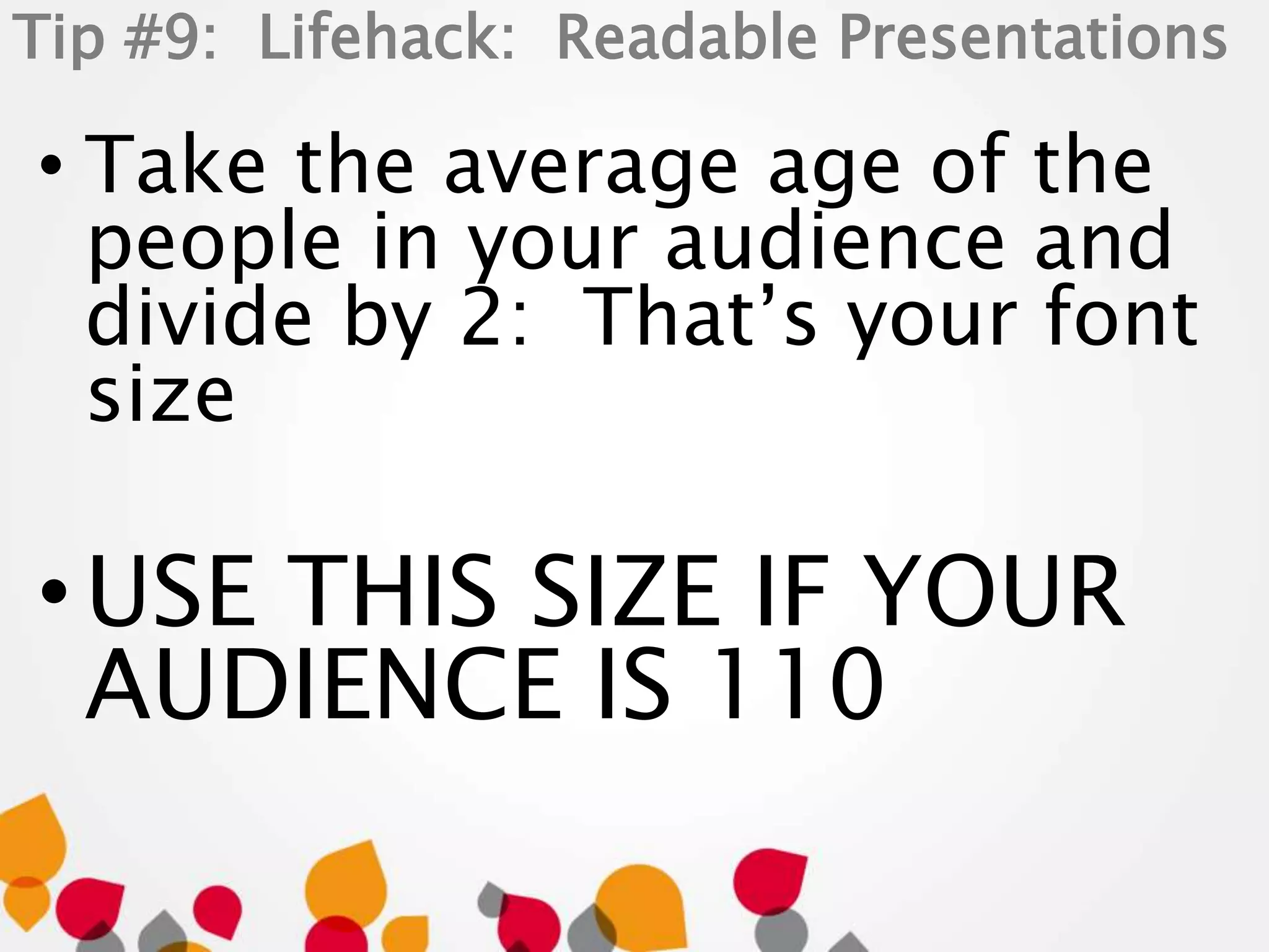 Tip #9: Lifehack: Readable Presentations 
• Take the average age of the 
people in your audience and 
divide by 2: That’s your font 
size 
• USE THIS SIZE IF YOUR 
AUDIENCE IS 110 
 