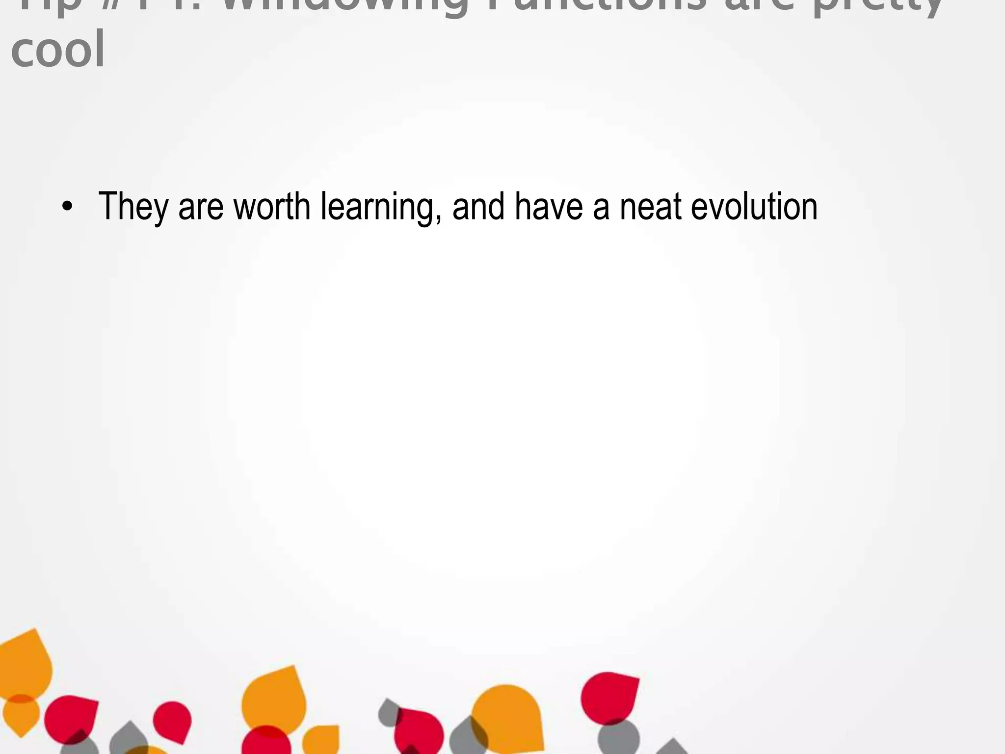 Tip #14: Windowing Functions are pretty 
cool 
• They are worth learning, and have a neat evolution 
 