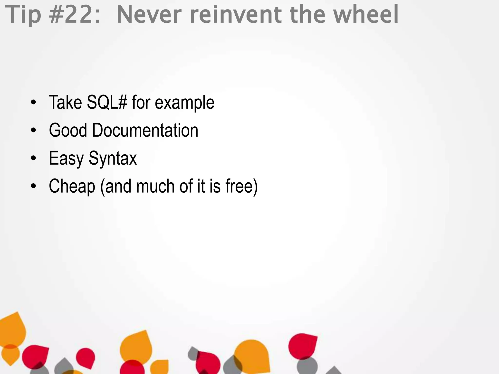 Tip #22: Never reinvent the wheel 
• Take SQL# for example 
• Good Documentation 
• Easy Syntax 
• Cheap (and much of it is free) 
 
