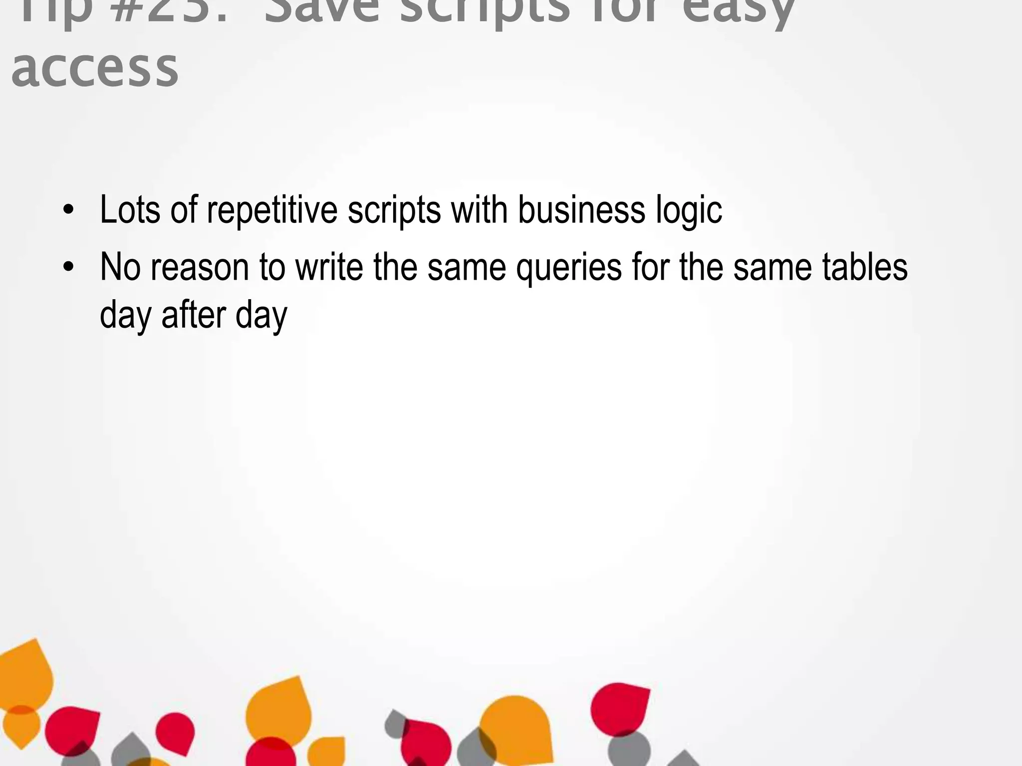 Tip #23: Save scripts for easy 
access 
• Lots of repetitive scripts with business logic 
• No reason to write the same queries for the same tables 
day after day 
 