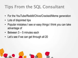 Tips From the SQL Consultant 
• For the YouTube/Reddit/Chive/Cracked/Meme generation 
• Lots of disjointed tips 
• Popular mistakes I see or easy things I think you can take 
advantage of 
• Between 3 – 5 minutes each 
• Let’s see if we can get through all 20 
 