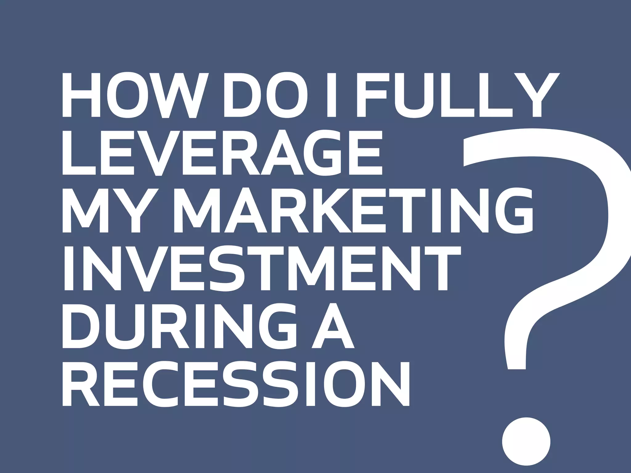 ?
how do i fully
leverage
my marketing
investment
during a
recession
 