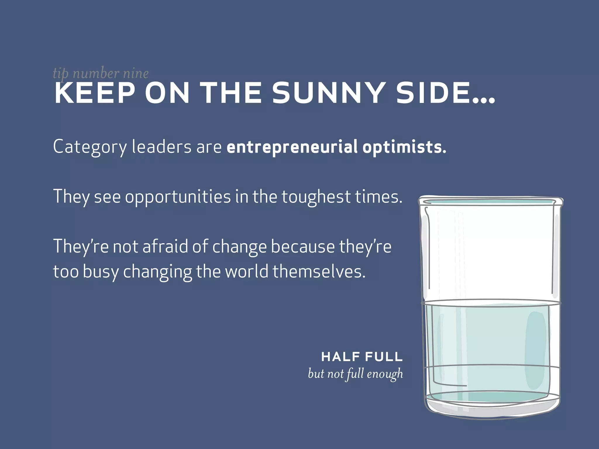 keep on the sunny side...
tip number nine


Category leaders are entrepreneurial optimists.

They see opportunities in the toughest times.

They’re not afraid of change because they’re
too busy changing the world themselves.



                                   half full
                                 but not full enough
 