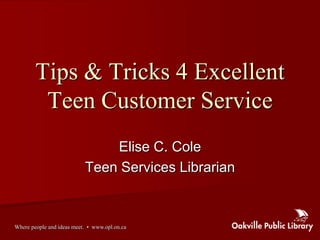 Tips & Tricks 4 Excellent
         Teen Customer Service
                               Elise C. Cole
                           Teen Services Librarian


Where people and ideas meet. • www.opl.on.ca
 