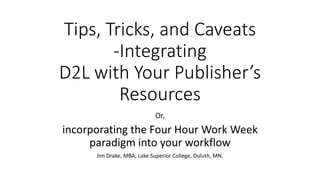 Tips, Tricks, and Caveats
-Integrating
D2L with Your Publisher’s
Resources
Or,
incorporating the Four Hour Work Week
paradigm into your workflow
Jim Drake, MBA, Lake Superior College, Duluth, MN.
 