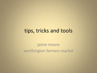 tips, tricks and tools
jaime moore
worthington farmers market
 