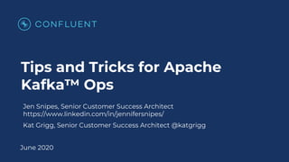 Tips and Tricks for Apache
Kafka™ Ops
June 2020
Jen Snipes, Senior Customer Success Architect
https://www.linkedin.com/in/jennifersnipes/
Kat Grigg, Senior Customer Success Architect @katgrigg
 
