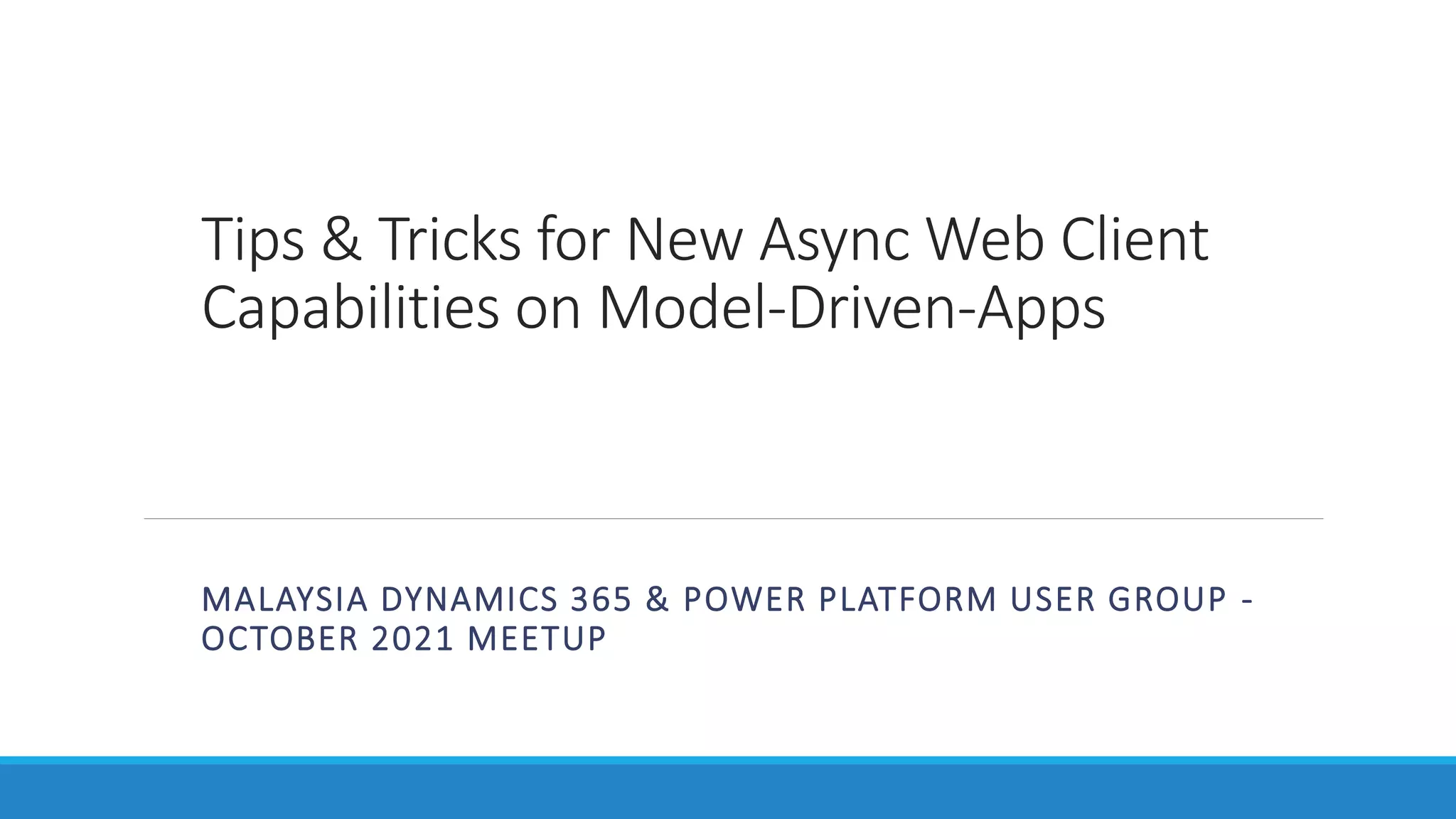 Tips & Tricks for New Async Web Client Capabilities on Model-Driven-Apps MALAYSIA DYNAMICS 365 & POWER PLATFORM USER GROUP - OCTOBER 2021 MEETUP 