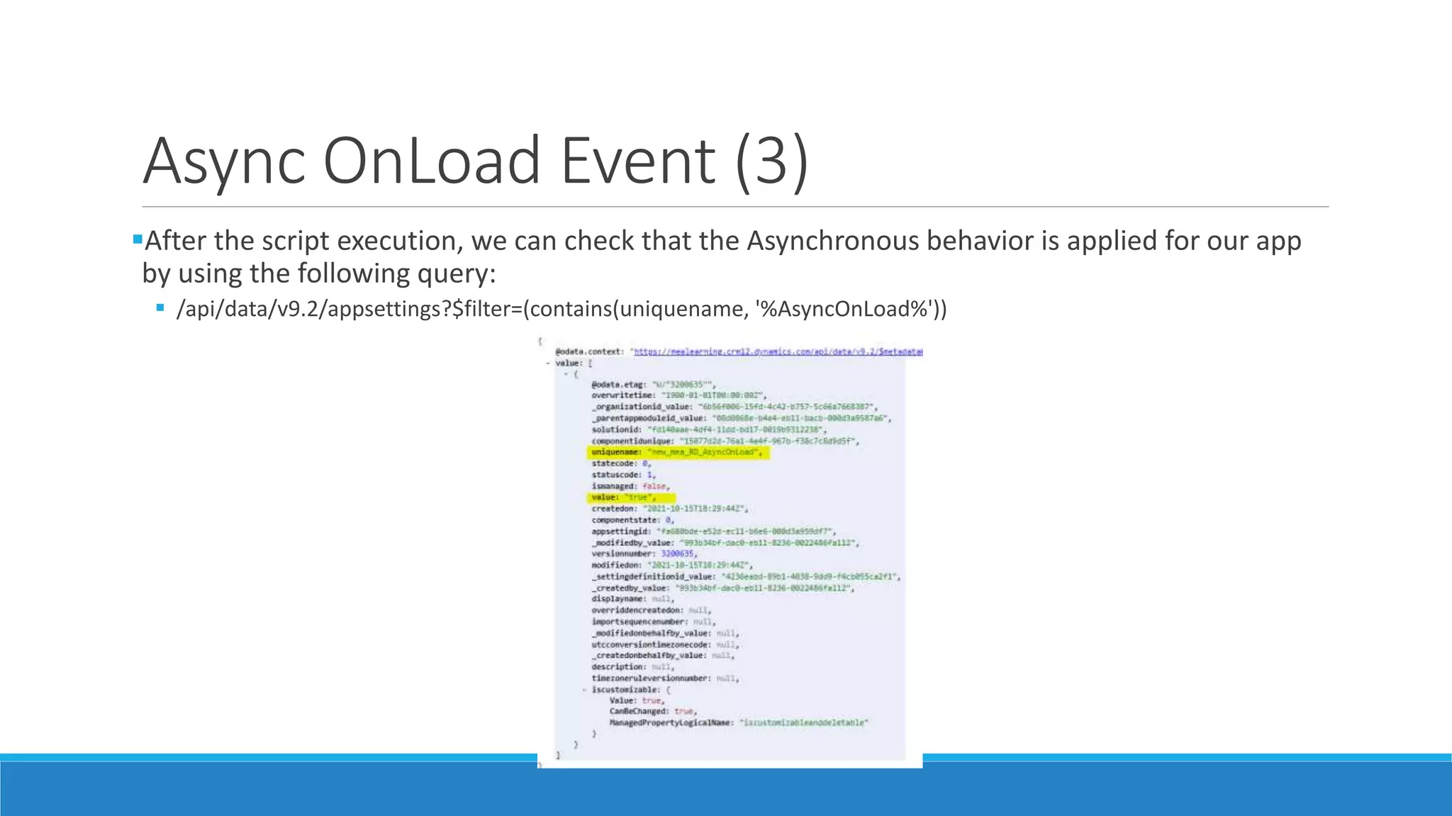 Async OnLoad Event (3) After the script execution, we can check that the Asynchronous behavior is applied for our app by using the following query:  /api/data/v9.2/appsettings?$filter=(contains(uniquename, '%AsyncOnLoad%')) 