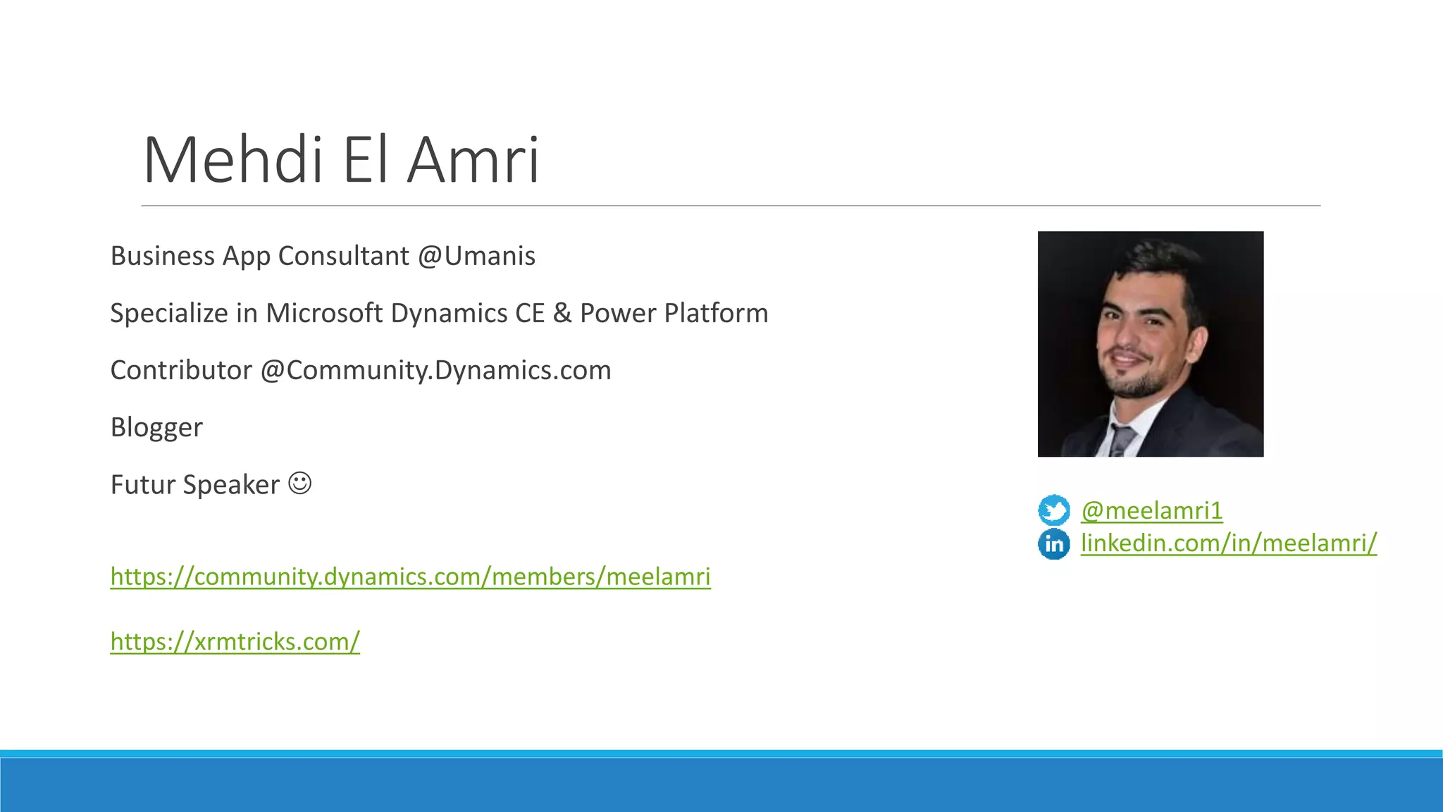 Mehdi El Amri Business App Consultant @Umanis Specialize in Microsoft Dynamics CE & Power Platform Contributor @Community.Dynamics.com Blogger Futur Speaker  https://community.dynamics.com/members/meelamri https://xrmtricks.com/ @meelamri1 linkedin.com/in/meelamri/ 