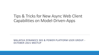 Tips & Tricks for New Async Web Client
Capabilities on Model-Driven-Apps
MALAYSIA DYNAMICS 365 & POWER PLATFORM USER GROUP -
OCTOBER 2021 MEETUP
 