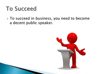  To succeed in business, you need to become
a decent public speaker.
 