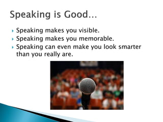  Speaking makes you visible.
 Speaking makes you memorable.
 Speaking can even make you look smarter
than you really are.
 
