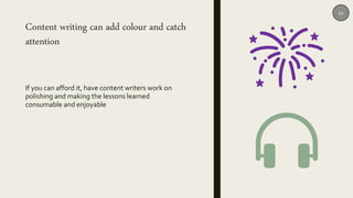 Content writing can add colour and catch
attention
If you can afford it, have content writers work on
polishing and making the lessons learned
consumable and enjoyable
12
 