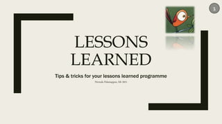 LESSONS
LEARNED
Tips & tricks for your lessons learned programme
Nirmala Palaniappan, feb 2021
1
 