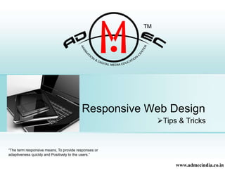 Responsive Web Design 
“The term responsive means, To provide responses or 
adaptiveness quickly and Positively to the users.” 
Tips & Tricks 
www.admecindia.co.in 
 