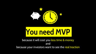 You need MVP
because it will cost you less time & money
and
because your investors want to see the real traction
 