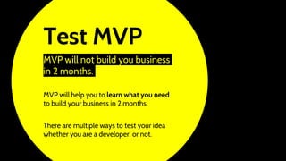 Test MVP
MVP will not build you business
in 2 months.
MVP will help you to learn what you need
to build your business in 2 months.
There are multiple ways to test your idea
whether you are a developer, or not.
 