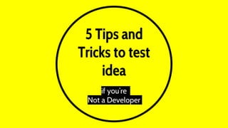 5 Tips and
Tricks to test
idea
if you’re
Not a Developer
 