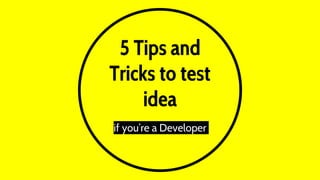 5 Tips and
Tricks to test
idea
if you’re a Developer
 