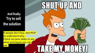 And finally:
Try to sell
the solution
If people don’t buy, test MVP
to understand why.
Check out prev slides to see
what techniques you can
use.
 