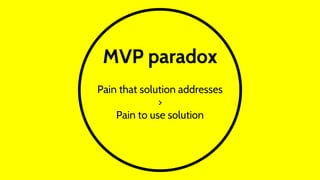 MVP paradox
Pain that solution addresses
>
Pain to use solution
 