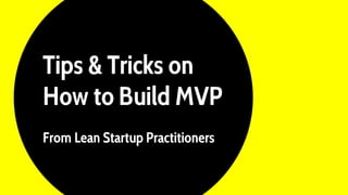 Tips & Tricks on
How to Build MVP
From Lean Startup Practitioners
 