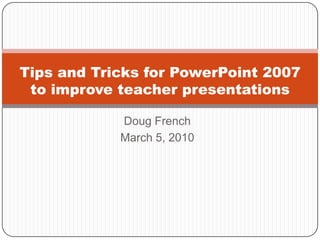 Doug French March 5, 2010 Tips and Tricks for PowerPoint 2007 to improve teacher presentations 