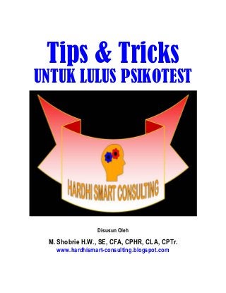 Tips & Tricks 
UNTUK LULUS PSIKOTEST 
Disusun Oleh 
M. Shobrie H.W., SE, CFA, CPHR, CLA, CPTr. 
www.hardhismart-consulting.blogspot.com 
 
