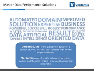 Master Data Performance Solutions

Verdantis, Inc. is the evolution of Zynapse – a
division of Zycus, Inc. to its own company with its own
corporate identity
Verdantis comes from the Latin word for truth –
veritas - and the word verdant – meaning abundant and
sustainable

 