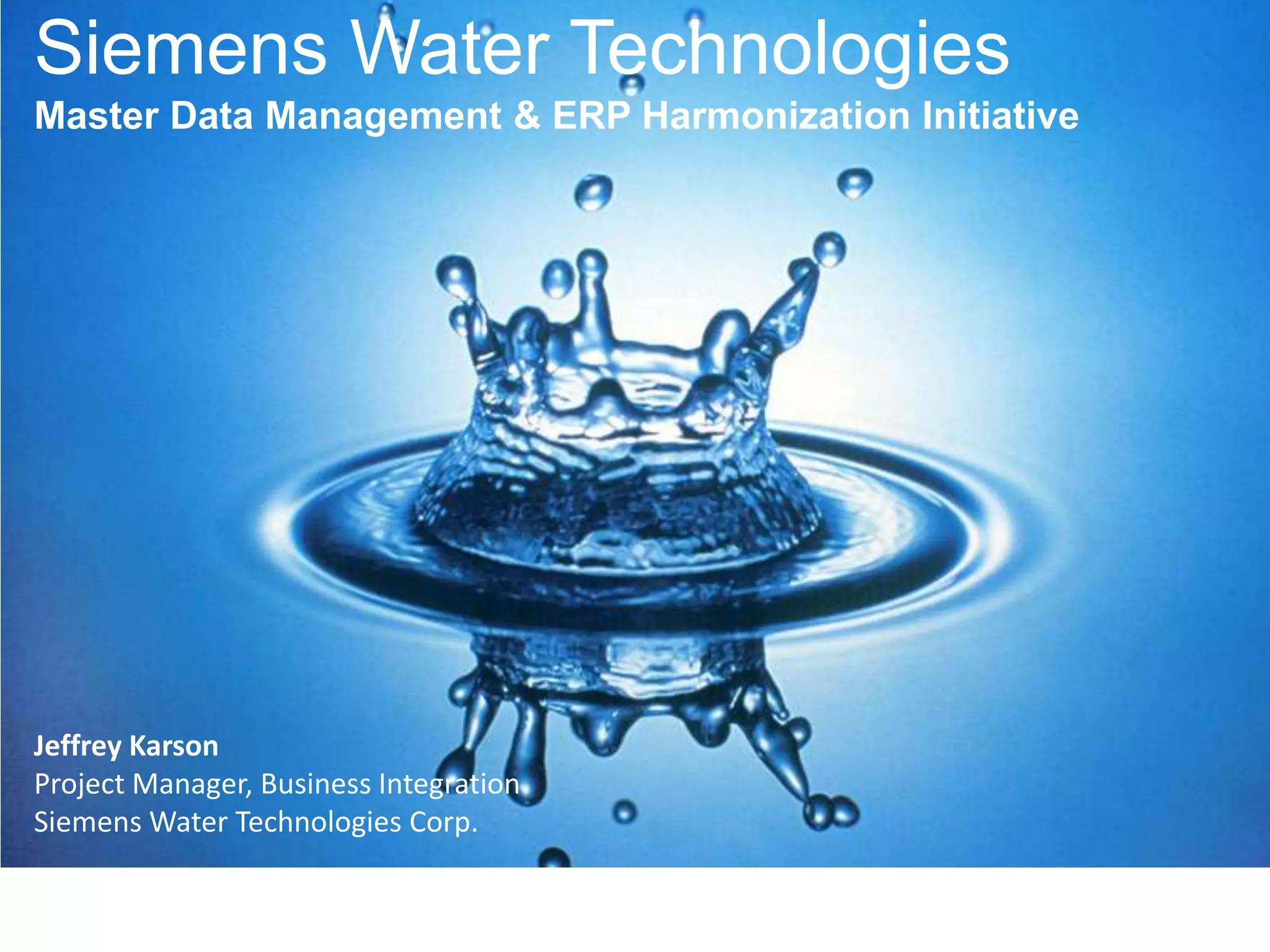 Siemens Water Technologies
Master Data Management & ERP Harmonization Initiative

Jeffrey Karson
Project Manager, Business Integration
Siemens Water Technologies Corp.

 