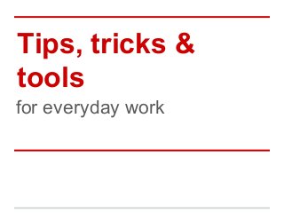 Tips, tricks &
tools
for everyday work

 