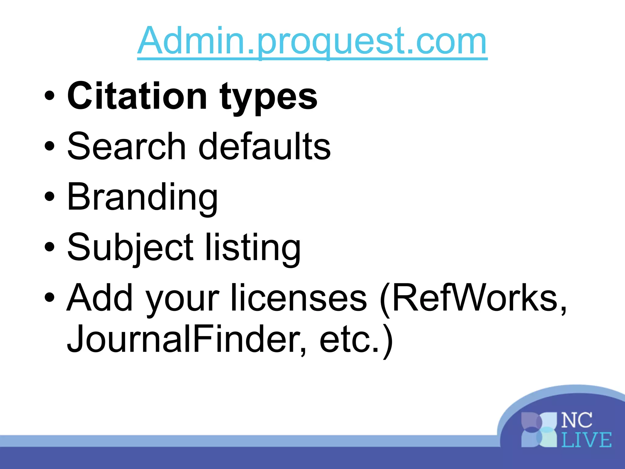 Admin.proquest.com
• Citation types
• Search defaults
• Branding
• Subject listing
• Add your licenses (RefWorks,
JournalFinder, etc.)
 