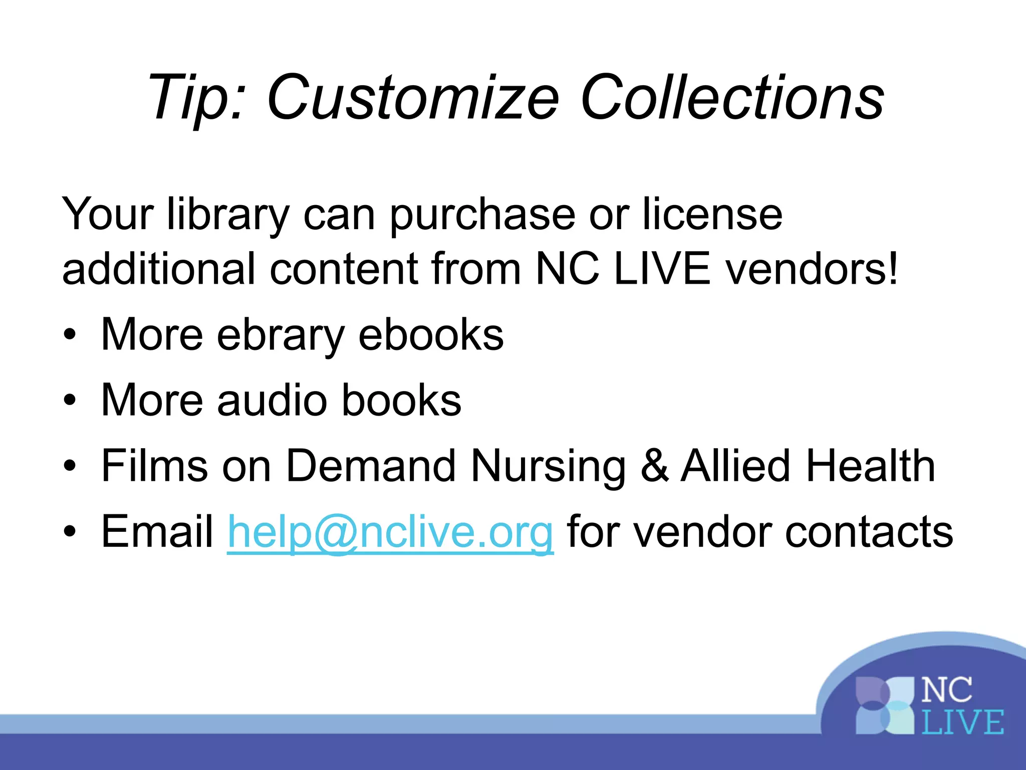Tip: Customize Collections
Your library can purchase or license
additional content from NC LIVE vendors!
• More ebrary ebooks
• More audio books
• Films on Demand Nursing & Allied Health
• Email help@nclive.org for vendor contacts
 