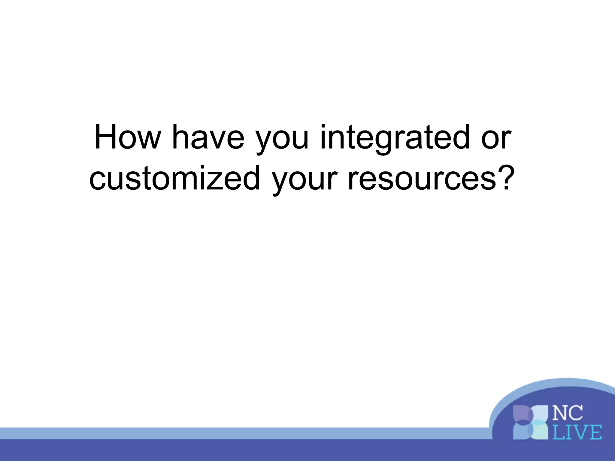 How have you integrated or
customized your resources?
 