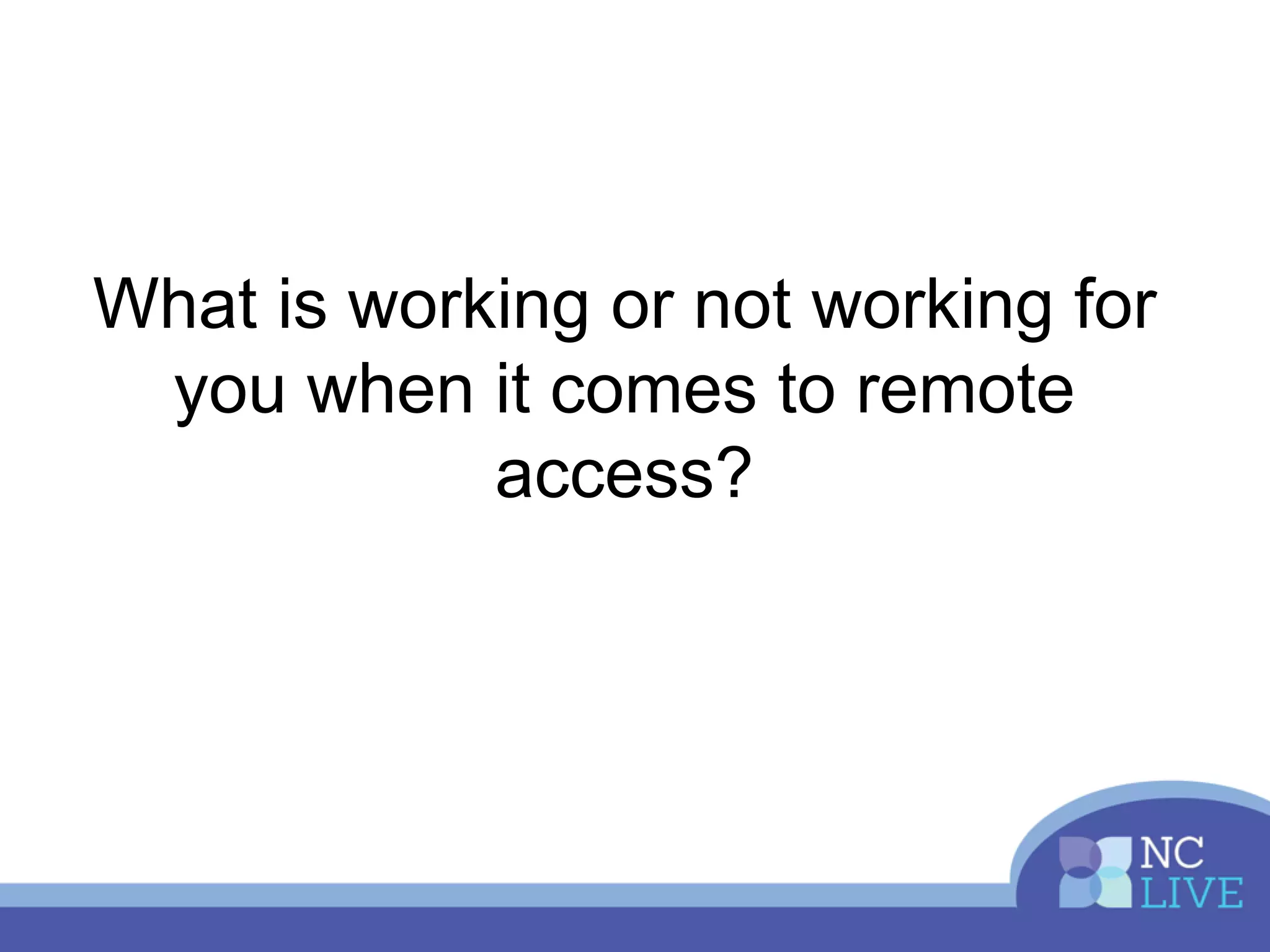 What is working or not working for
you when it comes to remote
access?
 