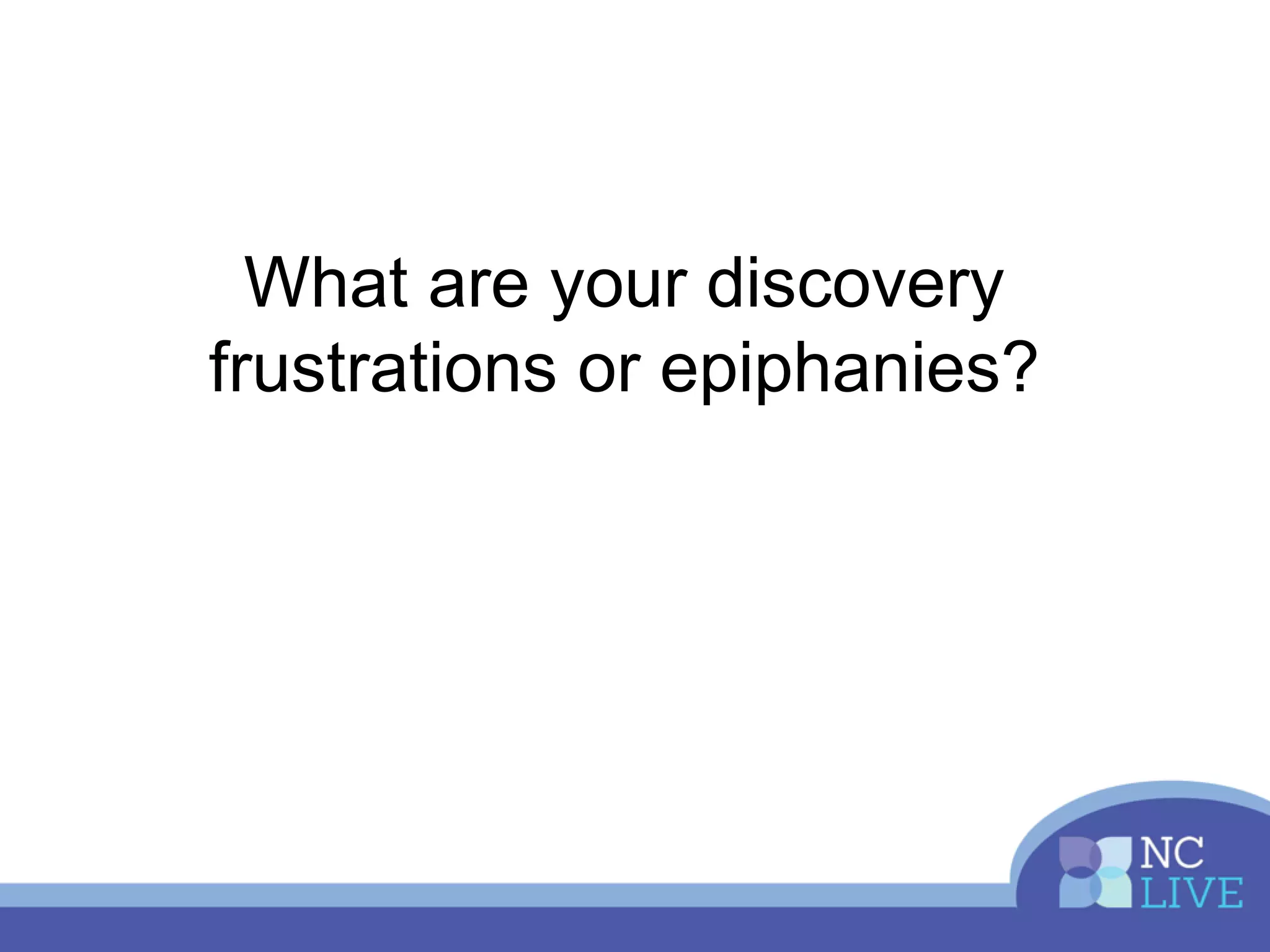 What are your discovery
frustrations or epiphanies?
 