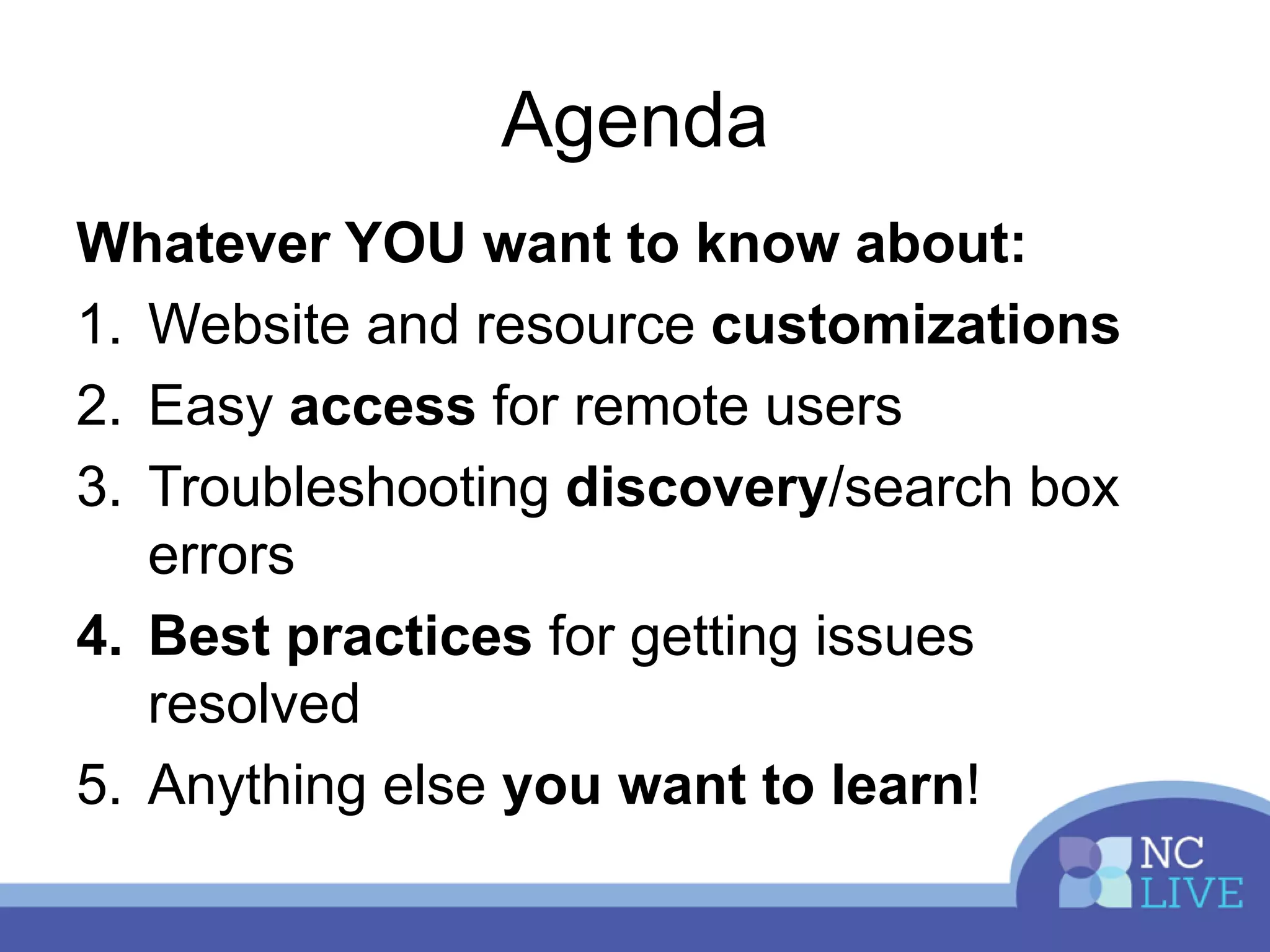 Agenda
Whatever YOU want to know about:
1. Website and resource customizations
2. Easy access for remote users
3. Troubleshooting discovery/search box
errors
4. Best practices for getting issues
resolved
5. Anything else you want to learn!
 