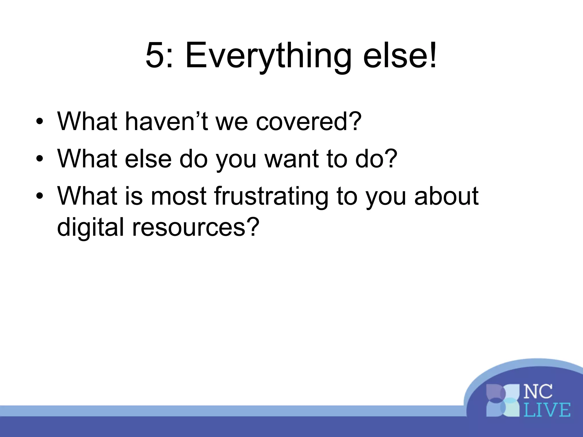 5: Everything else!
• What haven’t we covered?
• What else do you want to do?
• What is most frustrating to you about
digital resources?
 