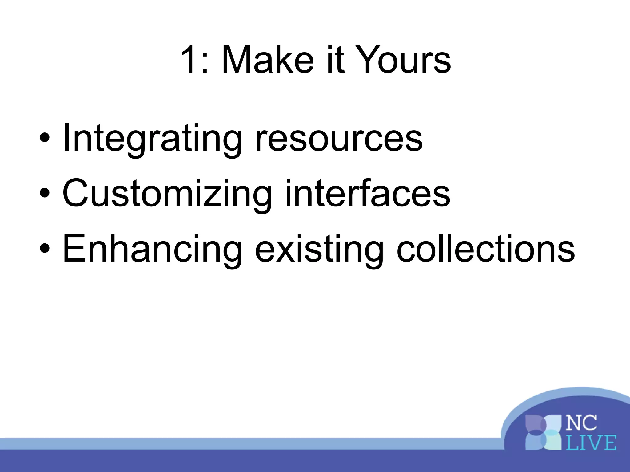1: Make it Yours
• Integrating resources
• Customizing interfaces
• Enhancing existing collections
 
