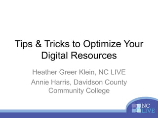 Tips & Tricks to Optimize Your
Digital Resources
Heather Greer Klein, NC LIVE
Annie Harris, Davidson County
Community College
 