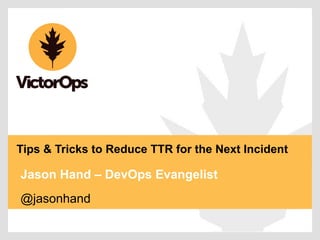 Jason Hand – DevOps Evangelist
Tips & Tricks to Reduce TTR for the Next Incident
@jasonhand
 