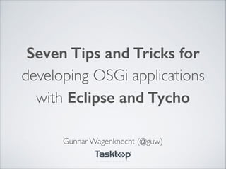 Seven Tips and Tricks for
developing OSGi applications
with Eclipse and Tycho
Gunnar Wagenknecht (@guw)
 