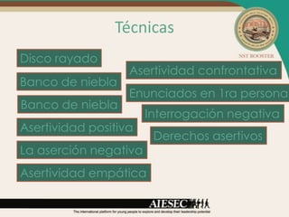 Técnicas
Disco rayado
                   Asertividad confrontativa
Banco de niebla
                   Enunciados en 1ra persona
Banco de niebla
                       Interrogación negativa
Asertividad positiva
                        Derechos asertivos
La aserción negativa
Asertividad empática
 