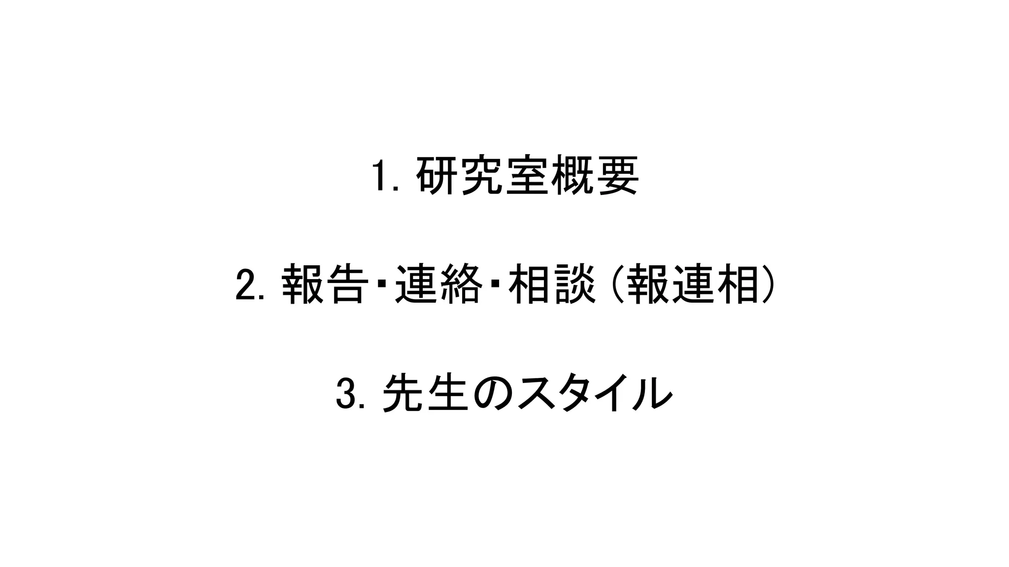 1. 研究室概要 
 
2. 報告・連絡・相談 (報連相) 
 
3. 先生 スタイル 
 