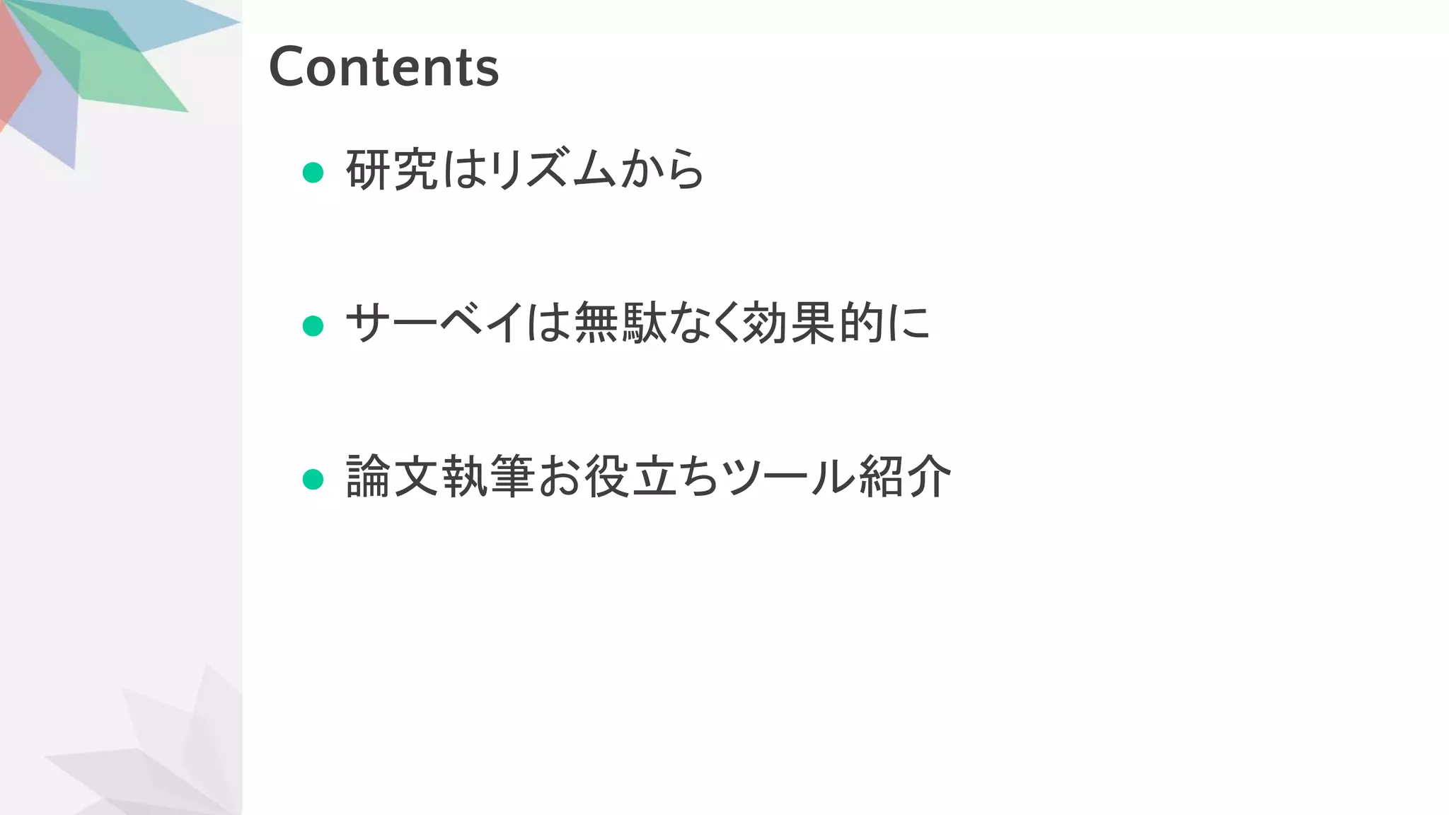 Contents
● 研究 リズムから
● サーベイ 無駄なく効果的に
● 論文執筆お役立ちツール紹介
 