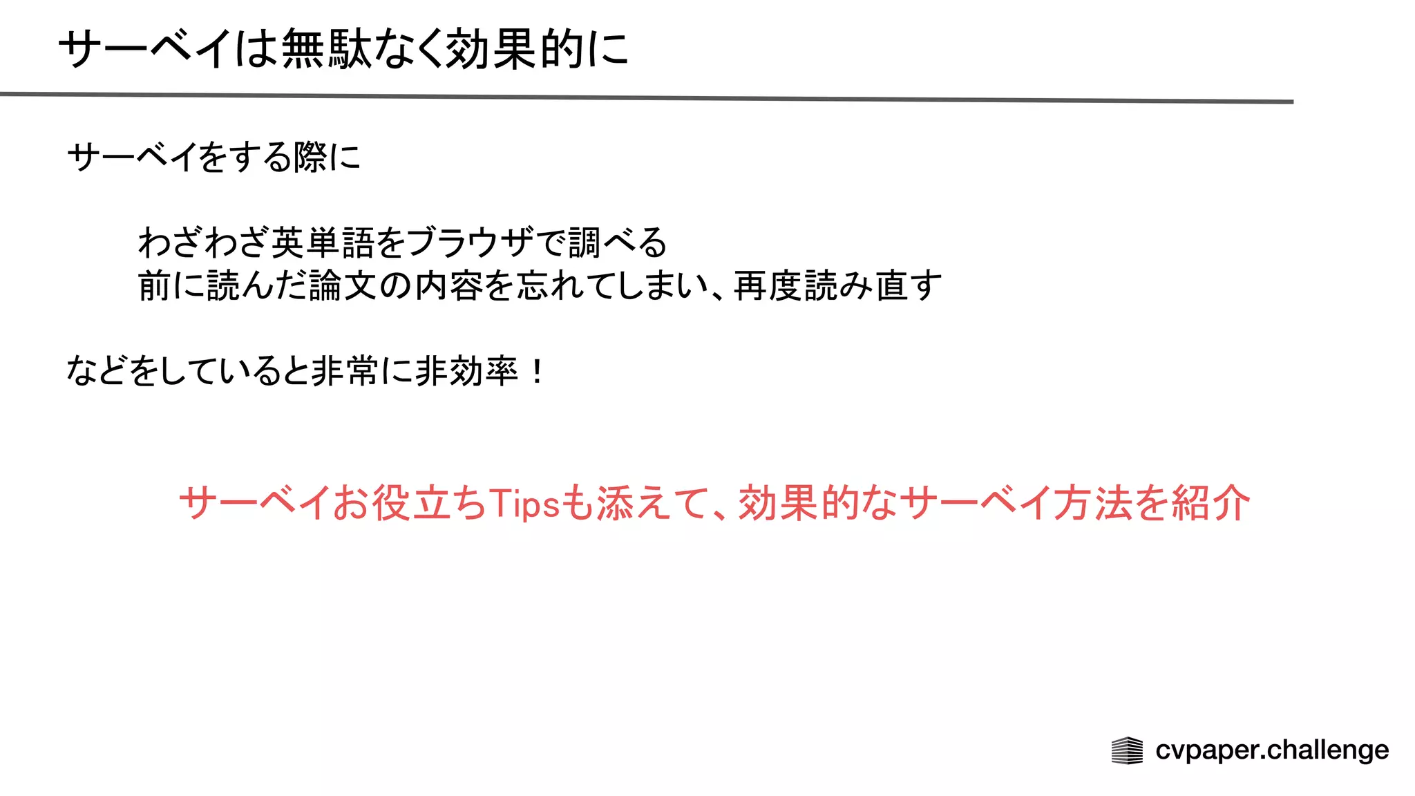 サーベイをする際に 
 
わざわざ英単語をブラウザで調べる 
前に読んだ論文 内容を忘れてしまい、再度読み直す 
 
などをしていると非常に非効率！ 
 
 
サーベイお役立ち ipsも添えて、効果的なサーベイ方法を紹介 
サーベイ 無駄なく効果的に 
 