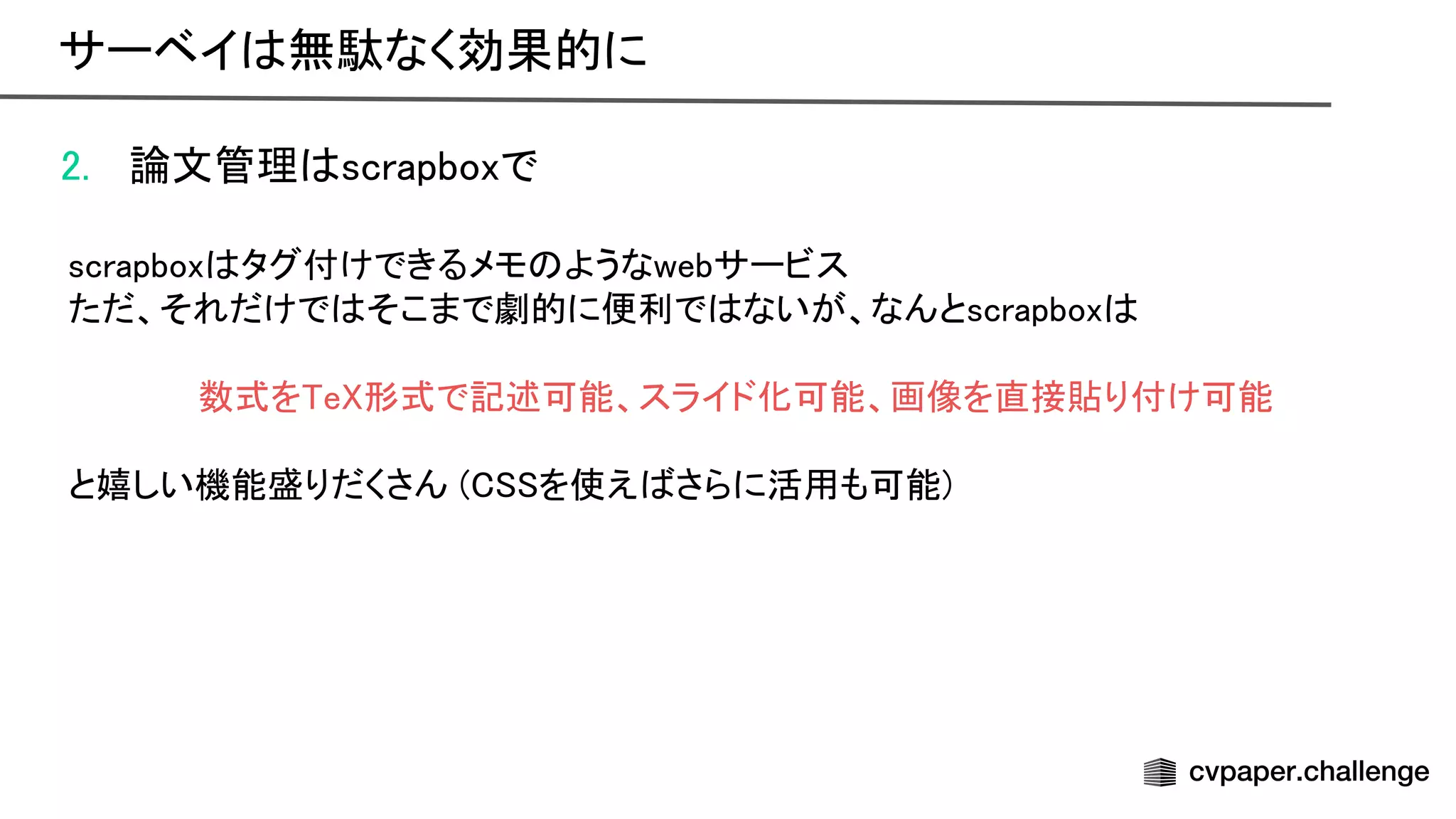 2. 論文管理 scrapboxで 
 
scrapbox タグ付けできるメモ ようなwebサービス 
ただ、それだけで そこまで劇的に便利で ないが、なんとscrapbox  
 
数式を e 形式で記述可能、スライド化可能、画像を直接貼り付け可能 
 
と嬉しい機能盛りだくさん ( を使え さらに活用も可能) 
サーベイ 無駄なく効果的に 
 